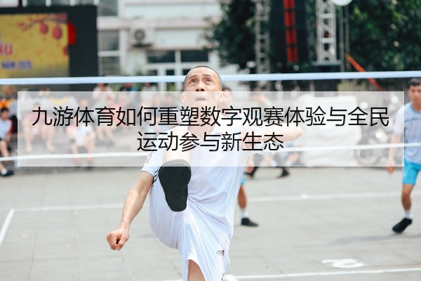 九游体育如何重塑数字观赛体验与全民运动参与新生态